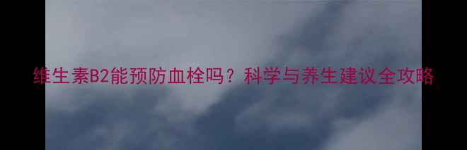 图片 维生素B2能预防血栓吗？科学与养生建议全攻略
