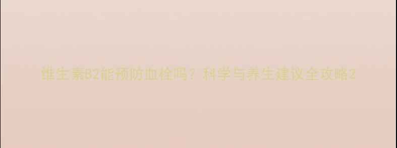 维生素B2能预防血栓吗科学与养生建议全攻略