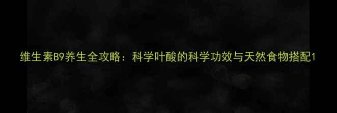 图片 维生素B9养生全攻略：科学叶酸的科学功效与天然食物搭配1