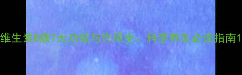 图片 维生素B族7大功效与作用全：科学养生必读指南1