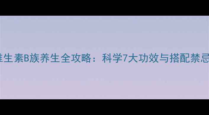 图片 维生素B族养生全攻略：科学7大功效与搭配禁忌1