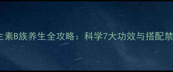 维生素B族养生全攻略科学7大功效与搭配禁忌