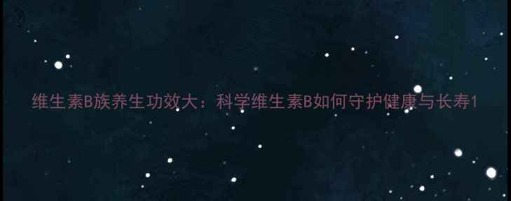 图片 维生素B族养生功效大：科学维生素B如何守护健康与长寿1