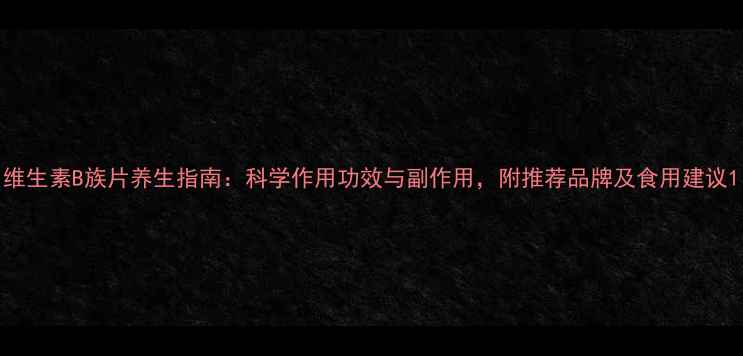 维生素B族片养生指南科学作用功效与副作用附推荐品牌及食用建议