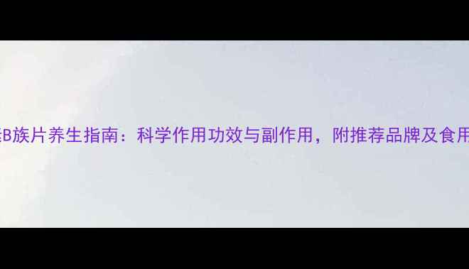 图片 维生素B族片养生指南：科学作用功效与副作用，附推荐品牌及食用建议2