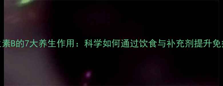 图片 维生素B的7大养生作用：科学如何通过饮食与补充剂提升免疫力