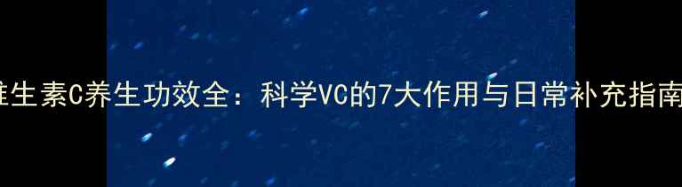 维生素C养生功效全科学VC的7大作用与日常补充指南