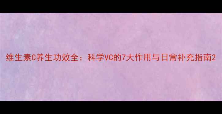 图片 维生素C养生功效全：科学VC的7大作用与日常补充指南2