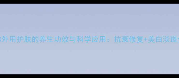 维生素C外用护肤的养生功效与科学应用抗衰修复美白淡斑全攻略