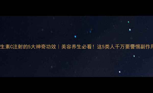 维生素C注射的5大神奇功效美容养生必看这5类人千万要警惕副作用