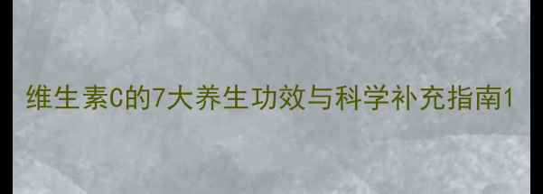 维生素C的7大养生功效与科学补充指南