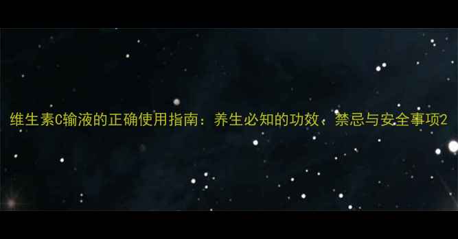 维生素C输液的正确使用指南养生必知的功效禁忌与安全事项