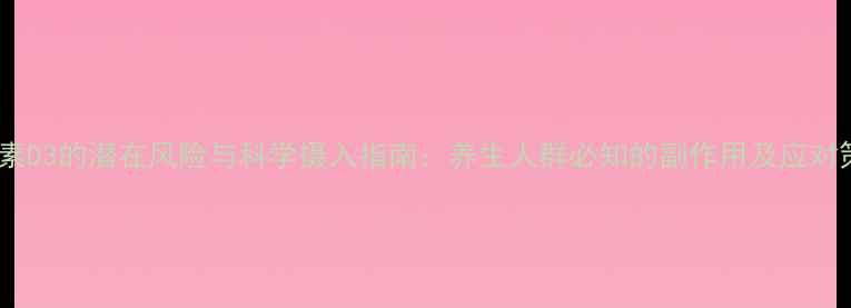 维生素D3的潜在风险与科学摄入指南养生人群必知的副作用及应对策略