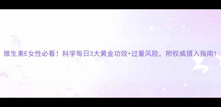 维生素E女性必看科学每日3大黄金功效过量风险附权威摄入指南