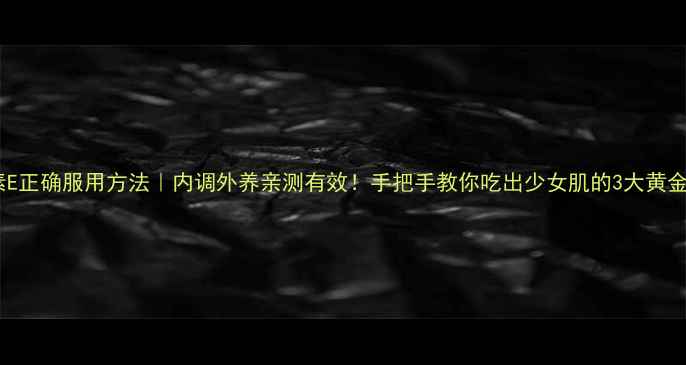 图片 维生素E正确服用方法｜内调外养亲测有效！手把手教你吃出少女肌的3大黄金法则1