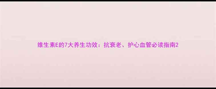 维生素E的7大养生功效抗衰老护心血管必读指南