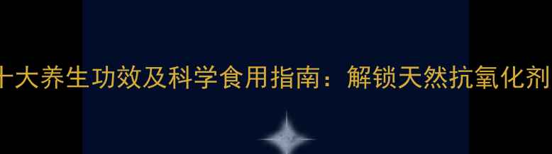 维生素E的十大养生功效及科学食用指南解锁天然抗氧化剂的全能价值