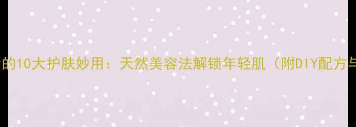 图片 维生素E胶囊的10大护肤妙用：天然美容法解锁年轻肌（附DIY配方与注意事项）