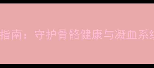维生素K1养生指南守护骨骼健康与凝血系统的秘密武器