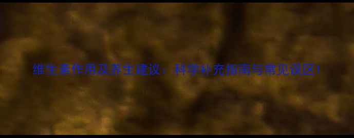 维生素作用及养生建议科学补充指南与常见误区