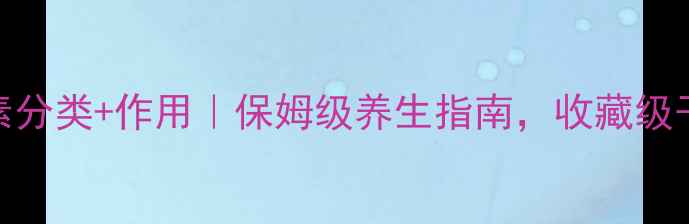 维生素分类作用保姆级养生指南收藏级干货