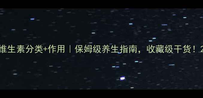 图片 维生素分类+作用｜保姆级养生指南，收藏级干货！2