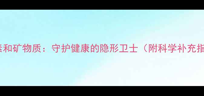 维生素和矿物质守护健康的隐形卫士附科学补充指南