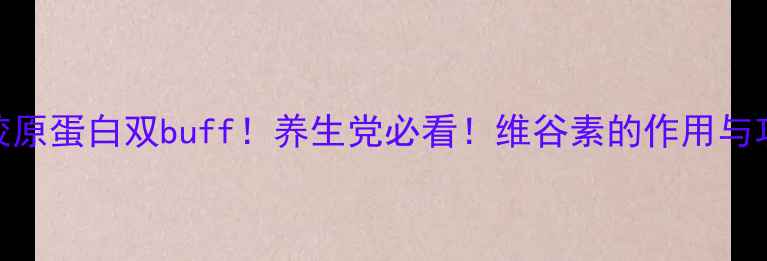 维谷素胶原蛋白双buff养生党必看维谷素的作用与功效全
