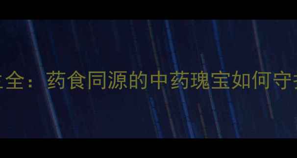 绵马贯众养生全药食同源的中药瑰宝如何守护全家健康