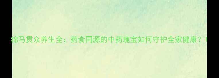 图片 绵马贯众养生全：药食同源的中药瑰宝如何守护全家健康？1
