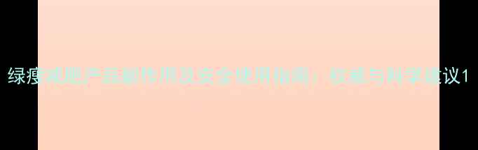图片 绿瘦减肥产品副作用及安全使用指南：权威与科学建议1