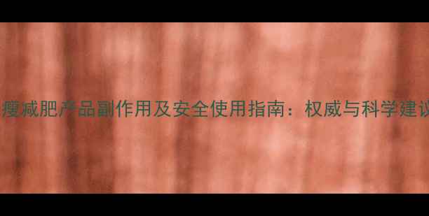 绿瘦减肥产品副作用及安全使用指南权威与科学建议