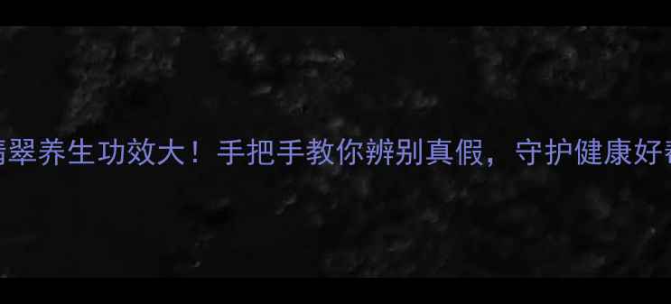 绿翡翠养生功效大手把手教你辨别真假守护健康好帮手