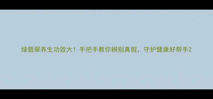 图片 绿翡翠养生功效大！手把手教你辨别真假，守护健康好帮手2