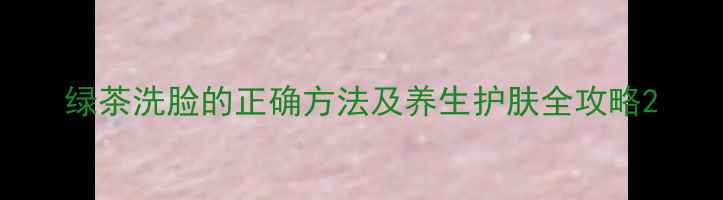 绿茶洗脸的正确方法及养生护肤全攻略