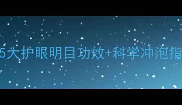 绿茶菊花茶养生秘方5大护眼明目功效科学冲泡指南附体质适配建议
