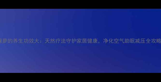 绿萝的养生功效大天然疗法守护家居健康净化空气助眠减压全攻略