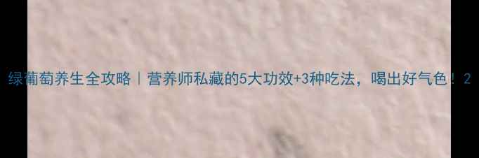 图片 绿葡萄养生全攻略｜营养师私藏的5大功效+3种吃法，喝出好气色！2