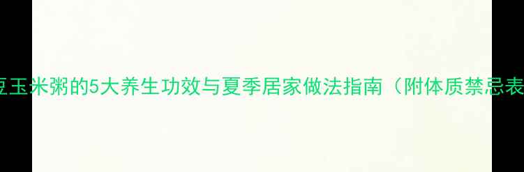 图片 绿豆玉米粥的5大养生功效与夏季居家做法指南（附体质禁忌表）1