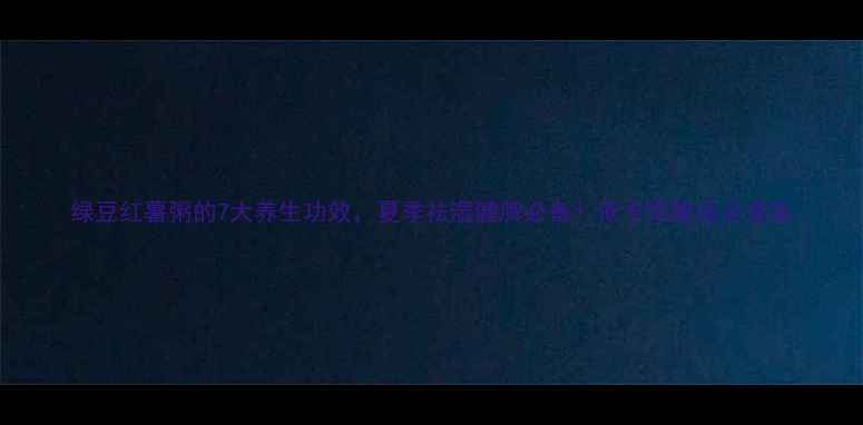 绿豆红薯粥的7大养生功效夏季祛湿健脾必备低卡饱腹适合全家