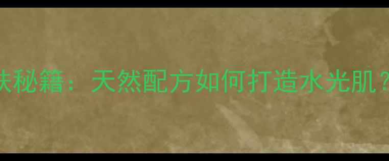 绿豆绿茶面膜护肤秘籍天然配方如何打造水光肌四季适用功效全
