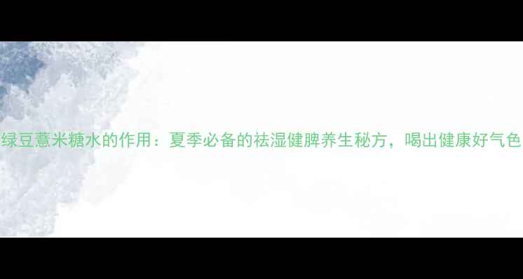 绿豆薏米糖水的作用夏季必备的祛湿健脾养生秘方喝出健康好气色