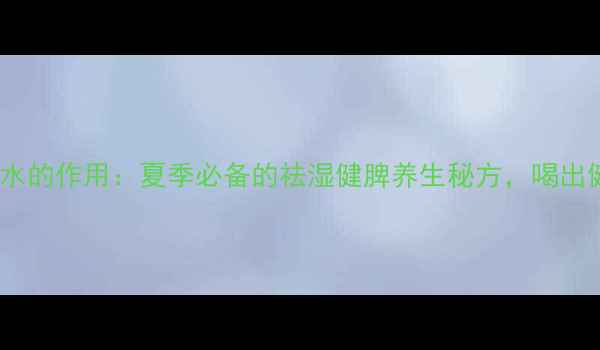 图片 绿豆薏米糖水的作用：夏季必备的祛湿健脾养生秘方，喝出健康好气色1