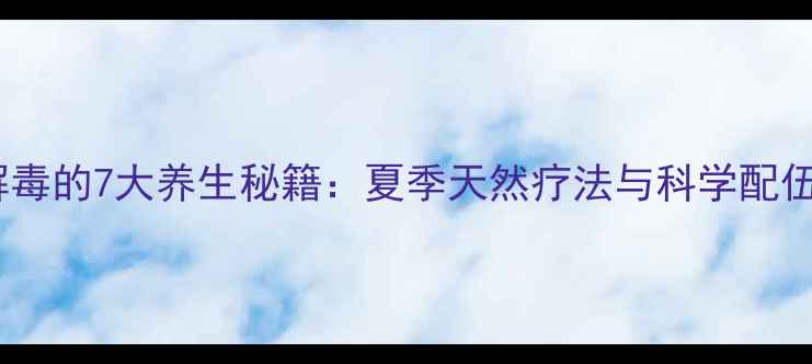 绿豆解毒的7大养生秘籍夏季天然疗法与科学配伍指南