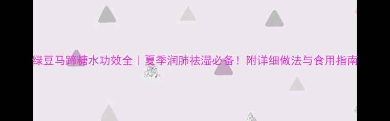 图片 绿豆马蹄糖水功效全｜夏季润肺祛湿必备！附详细做法与食用指南