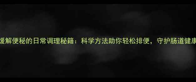 图片 缓解便秘的日常调理秘籍：科学方法助你轻松排便，守护肠道健康