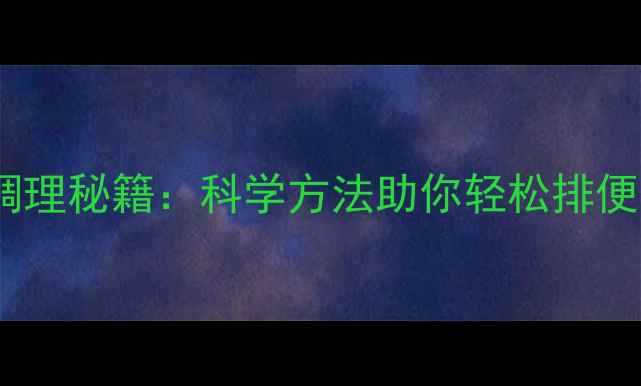 缓解便秘的日常调理秘籍科学方法助你轻松排便守护肠道健康