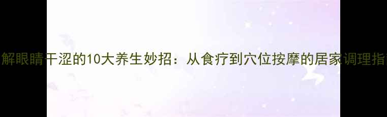缓解眼睛干涩的10大养生妙招从食疗到穴位按摩的居家调理指南