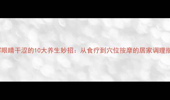 图片 缓解眼睛干涩的10大养生妙招：从食疗到穴位按摩的居家调理指南2