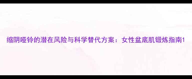 缩阴哑铃的潜在风险与科学替代方案女性盆底肌锻炼指南